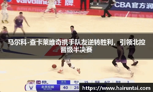 马尔科-查卡莱维奇携手队友逆转胜利，引领北控晋级半决赛