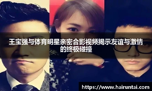 王宝强与体育明星亲密合影视频揭示友谊与激情的终极碰撞