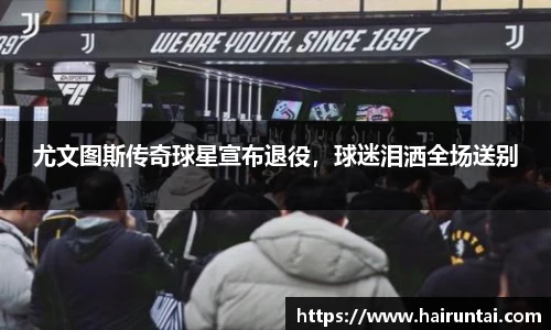 尤文图斯传奇球星宣布退役，球迷泪洒全场送别