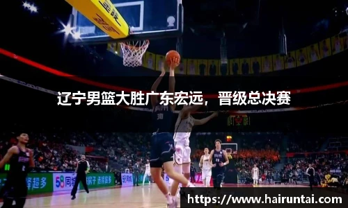 辽宁男篮大胜广东宏远，晋级总决赛