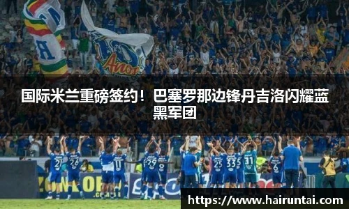 国际米兰重磅签约！巴塞罗那边锋丹吉洛闪耀蓝黑军团