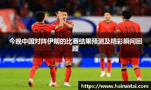 今晚中国对阵伊朗的比赛结果预测及精彩瞬间回顾