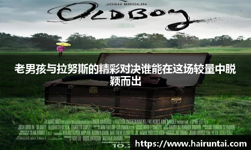 老男孩与拉努斯的精彩对决谁能在这场较量中脱颖而出