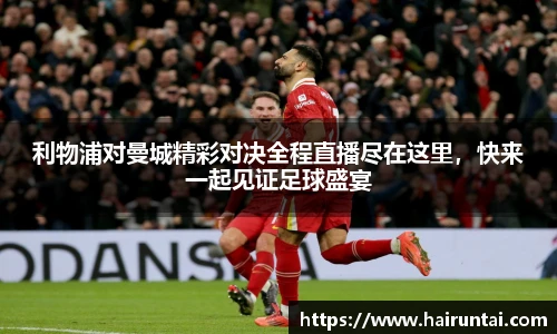 利物浦对曼城精彩对决全程直播尽在这里，快来一起见证足球盛宴