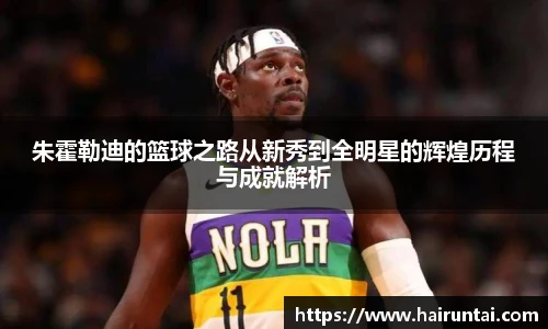 朱霍勒迪的篮球之路从新秀到全明星的辉煌历程与成就解析