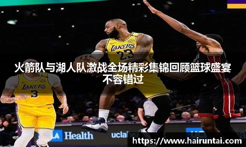火箭队与湖人队激战全场精彩集锦回顾篮球盛宴不容错过