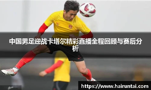 中国男足迎战卡塔尔精彩直播全程回顾与赛后分析