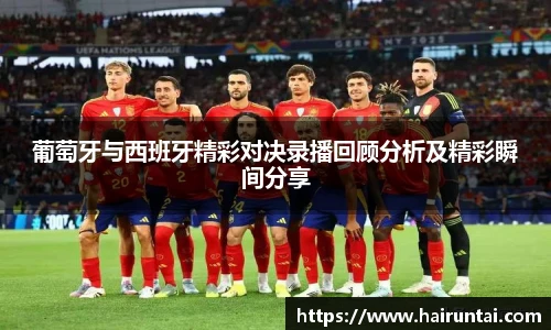 葡萄牙与西班牙精彩对决录播回顾分析及精彩瞬间分享