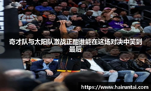 奇才队与太阳队激战正酣谁能在这场对决中笑到最后