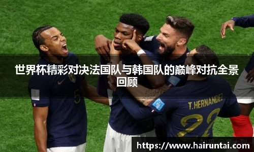 世界杯精彩对决法国队与韩国队的巅峰对抗全景回顾
