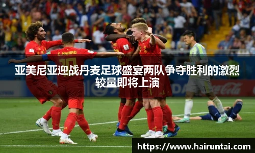 亚美尼亚迎战丹麦足球盛宴两队争夺胜利的激烈较量即将上演