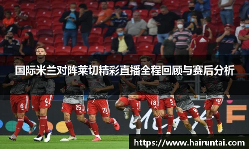 国际米兰对阵莱切精彩直播全程回顾与赛后分析
