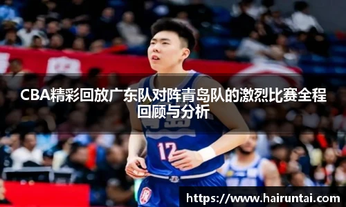 CBA精彩回放广东队对阵青岛队的激烈比赛全程回顾与分析