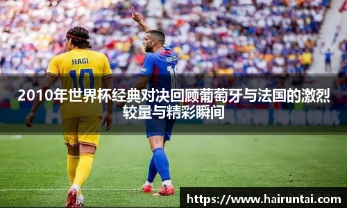 2010年世界杯经典对决回顾葡萄牙与法国的激烈较量与精彩瞬间