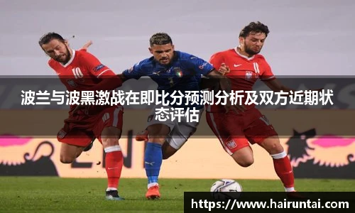 波兰与波黑激战在即比分预测分析及双方近期状态评估