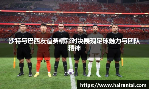 沙特与巴西友谊赛精彩对决展现足球魅力与团队精神