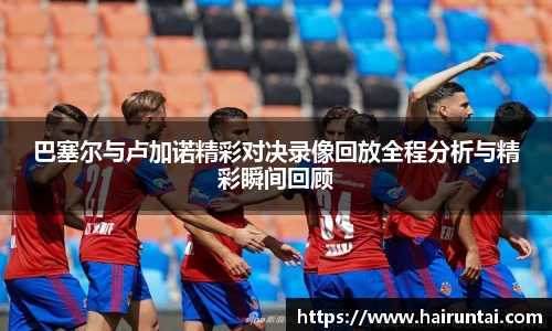 巴塞尔与卢加诺精彩对决录像回放全程分析与精彩瞬间回顾