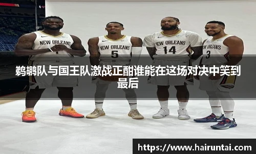 鹈鹕队与国王队激战正酣谁能在这场对决中笑到最后
